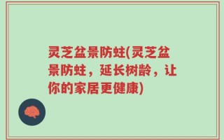 灵芝盆景防蛀(灵芝盆景防蛀，延长树龄，让你的家居更健康)