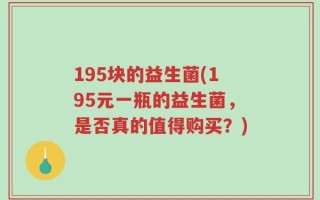 195块的益生菌(195元一瓶的益生菌，是否真的值得购买？)