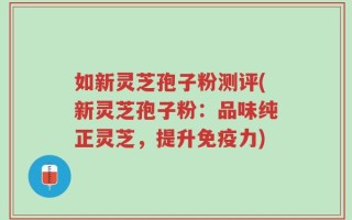 如新灵芝孢子粉测评(新灵芝孢子粉：品味纯正灵芝，提升免疫力)