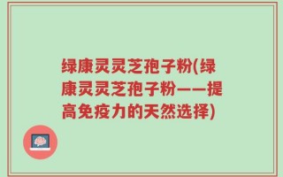 绿康灵灵芝孢子粉(绿康灵灵芝孢子粉——提高免疫力的天然选择)