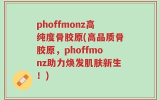 phoffmonz高纯度骨胶原(高品质骨胶原，phoffmonz助力焕发肌肤新生！)