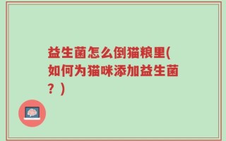 益生菌怎么倒猫粮里(如何为猫咪添加益生菌？)