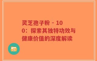 灵芝孢子粉 - 100：探索其独特功效与健康价值的深度解读