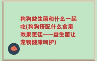 狗狗益生菌和什么一起吃(狗狗搭配什么食用效果更佳——益生菌让宠物健康呵护)