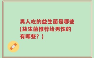 男人吃的益生菌是哪些(益生菌推荐给男性的有哪些？)