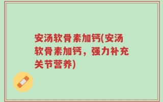 安汤软骨素加钙(安汤软骨素加钙，强力补充关节营养)