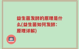 益生菌发酵的原理是什么(益生菌如何发酵：原理详解)