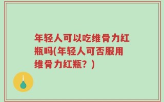 年轻人可以吃维骨力红瓶吗(年轻人可否服用维骨力红瓶？)