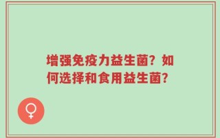 增强免疫力益生菌？如何选择和食用益生菌？