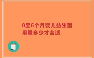 0至6个月婴儿益生菌用量多少才合适