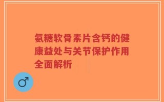 氨糖软骨素片含钙的健康益处与关节保护作用全面解析