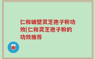 仁和破壁灵芝孢子粉功效(仁和灵芝孢子粉的功效推荐