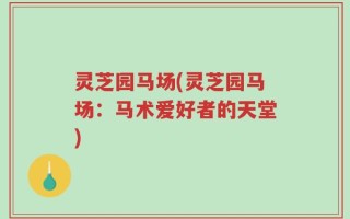 灵芝园马场(灵芝园马场：马术爱好者的天堂)