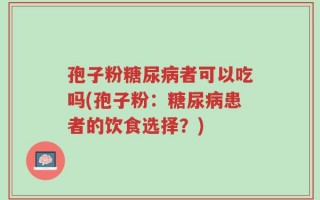 孢子粉糖尿病者可以吃吗(孢子粉：糖尿病患者的饮食选择？)