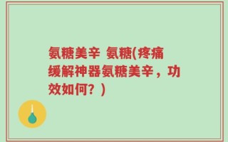氨糖美辛 氨糖(疼痛缓解神器氨糖美辛，功效如何？)