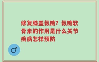 修复膝盖氨糖？氨糖软骨素的作用是什么关节疾病怎样预防