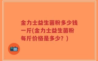 金力士益生菌粉多少钱一斤(金力士益生菌粉每斤价格是多少？)