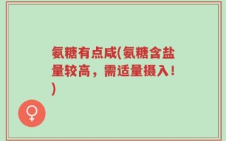 氨糖有点咸(氨糖含盐量较高，需适量摄入！)