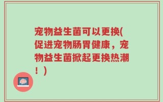 宠物益生菌可以更换(促进宠物肠胃健康，宠物益生菌掀起更换热潮！)