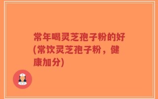 常年喝灵芝孢子粉的好(常饮灵芝孢子粉，健康加分)