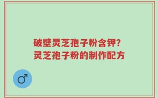 破壁灵芝孢子粉含钾？灵芝孢子粉的制作配方