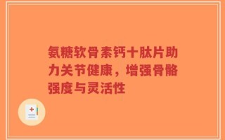 氨糖软骨素钙十肽片助力关节健康，增强骨骼强度与灵活性