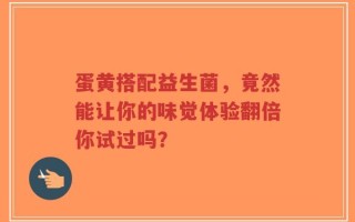 蛋黄搭配益生菌，竟然能让你的味觉体验翻倍你试过吗？