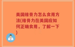 美国维骨力怎么食用方法(维骨力在美国应如何正确食用，了解一下)