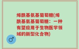 烯酰基氨基葡萄糖(烯酰基氨基葡萄糖：一种有望应用于生物医学领域的新型化合物)