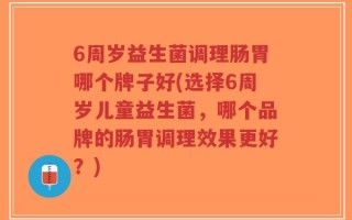 6周岁益生菌调理肠胃哪个牌子好(选择6周岁儿童益生菌，哪个品牌的肠胃调理效果更好？)