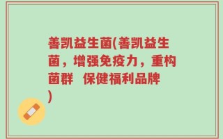 善凯益生菌(善凯益生菌，增强免疫力，重构菌群  保健福利品牌)