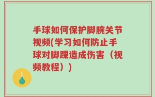 手球如何保护脚腕关节视频(学习如何防止手球对脚踝造成伤害（视频教程）)
