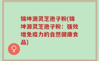 锦坤源灵芝孢子粉(锦坤源灵芝孢子粉：强效增免疫力的自然健康食品)