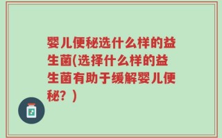 婴儿便秘选什么样的益生菌(选择什么样的益生菌有助于缓解婴儿便秘？)