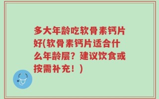 多大年龄吃软骨素钙片好(软骨素钙片适合什么年龄层？建议饮食或按需补充！)