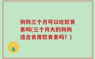 狗狗三个月可以吃软骨素吗(三个月大的狗狗适合食用软骨素吗？)