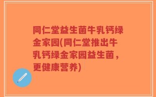 同仁堂益生菌牛乳钙绿金家园(同仁堂推出牛乳钙绿金家园益生菌，更健康营养)