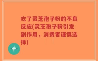 吃了灵芝孢子粉的不良反应(灵芝孢子粉引发副作用，消费者谨慎选择)