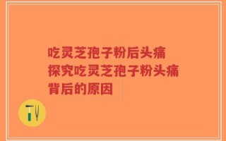 吃灵芝孢子粉后头痛 探究吃灵芝孢子粉头痛背后的原因