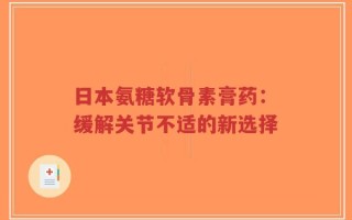 日本氨糖软骨素膏药：缓解关节不适的新选择