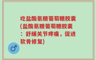 吃盐酸氨糖葡萄糖胶囊(盐酸氨糖葡萄糖胶囊：舒缓关节疼痛，促进软骨修复)