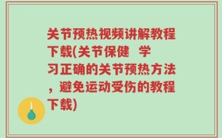 关节预热视频讲解教程下载(关节保健  学习正确的关节预热方法，避免运动受伤的教程下载)