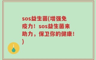 sos益生菌(增强免疫力！sos益生菌来助力，保卫你的健康！)