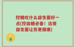 控糖吃什么益生菌好一点(控血糖必备！这些益生菌让你更健康)