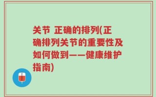 关节 正确的排列(正确排列关节的重要性及如何做到——健康维护指南)