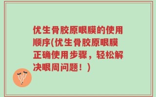 优生骨胶原眼膜的使用顺序(优生骨胶原眼膜正确使用步骤，轻松解决眼周问题！)