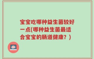 宝宝吃哪种益生菌较好一点(哪种益生菌最适合宝宝的肠道健康？)