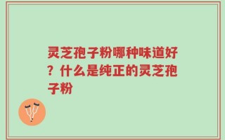 灵芝孢子粉哪种味道好？什么是纯正的灵芝孢子粉