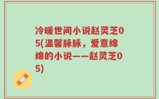 冷暖世间小说赵灵芝05(温馨脉脉，爱意绵绵的小说——赵灵芝05)