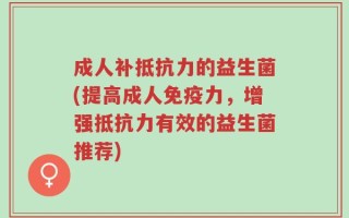 成人补抵抗力的益生菌(提高成人免疫力，增强抵抗力有效的益生菌推荐)